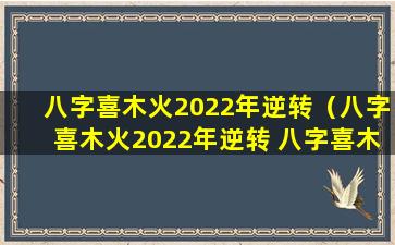 八字喜木火2022年逆转（八字喜木火2022年逆转 八字喜木可以佩戴绿幽灵吗）